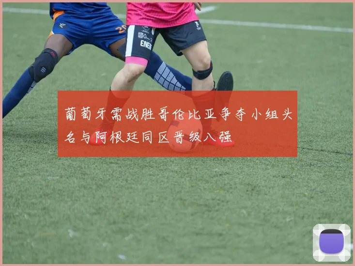葡萄牙需战胜哥伦比亚争夺小组头名与阿根廷同区晋级八强