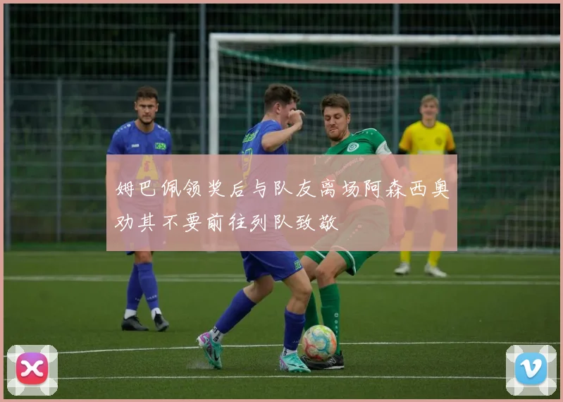 姆巴佩领奖后与队友离场阿森西奥劝其不要前往列队致敬