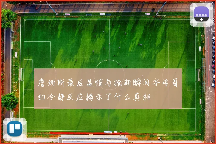 詹姆斯最后盖帽与抢断瞬间字母哥的冷静反应揭示了什么真相