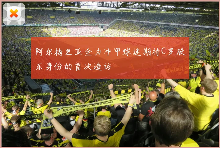 阿尔梅里亚全力冲甲球迷期待C罗股东身份的首次造访