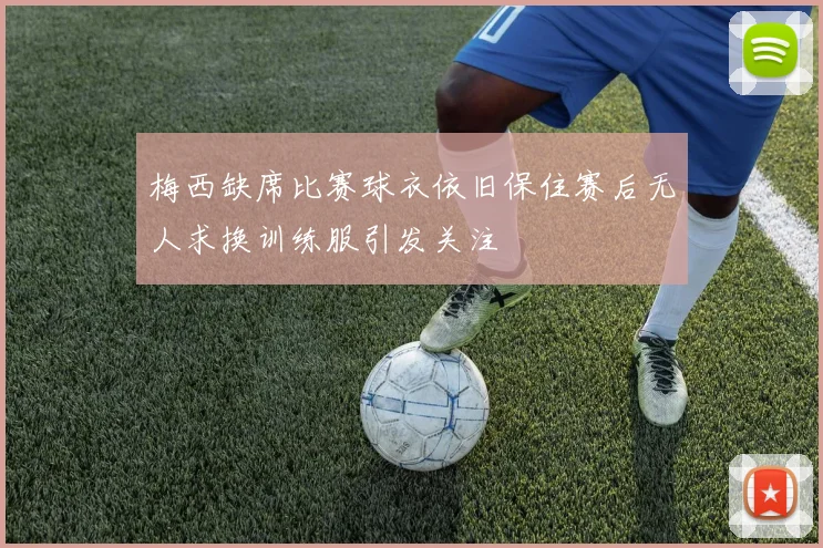 梅西缺席比赛球衣依旧保住赛后无人求换训练服引发关注