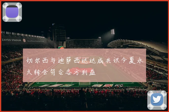 切尔西与迪萨西达达成共识今夏永久转会符合各方利益