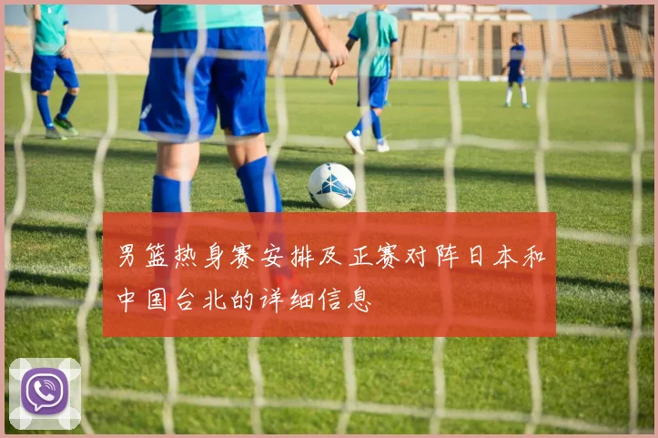 男篮热身赛安排及正赛对阵日本和中国台北的详细信息