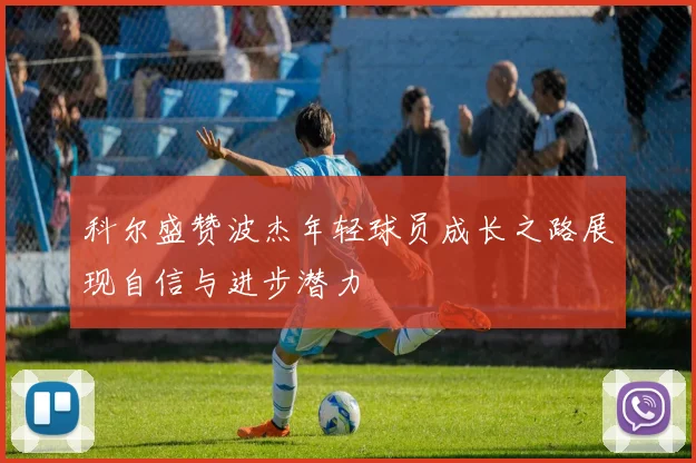 科尔盛赞波杰年轻球员成长之路展现自信与进步潜力