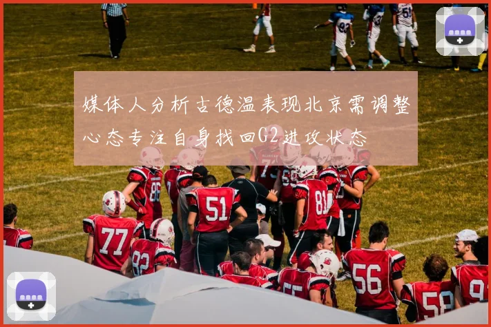 媒体人分析古德温表现北京需调整心态专注自身找回G2进攻状态