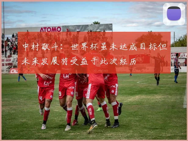 中村敬斗：世界杯虽未达成目标但未来发展将受益于此次经历