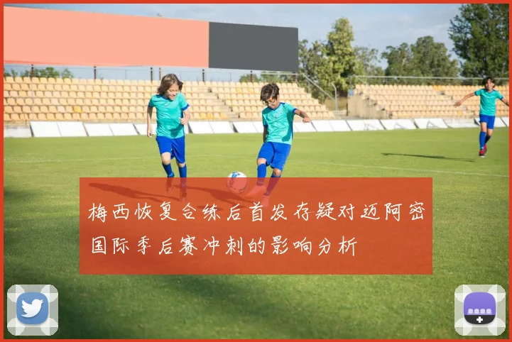 梅西恢复合练后首发存疑对迈阿密国际季后赛冲刺的影响分析