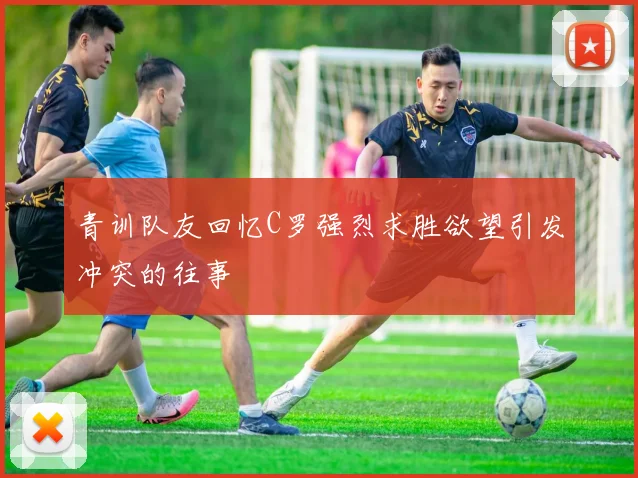 青训队友回忆C罗强烈求胜欲望引发冲突的往事