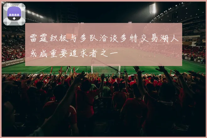 雷霆积极与多队洽谈多特交易湖人或成重要追求者之一