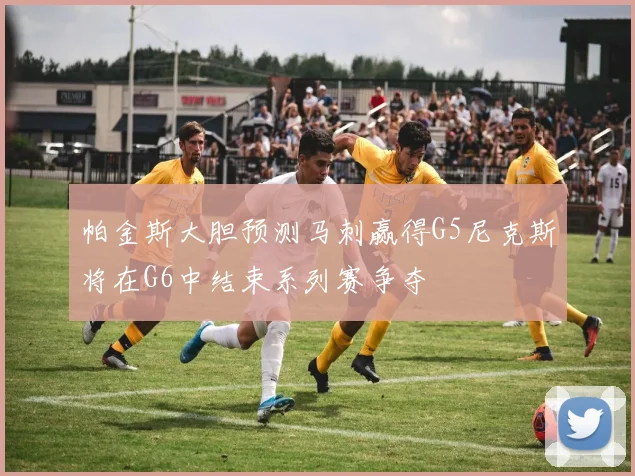帕金斯大胆预测马刺赢得G5尼克斯将在G6中结束系列赛争夺