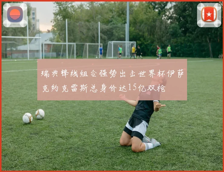 瑞典锋线组合强势出击世界杯伊萨克约克雷斯总身价达15亿双枪