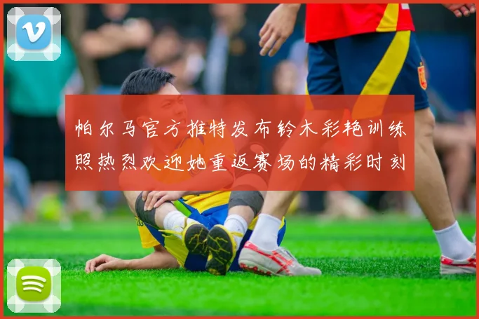 帕尔马官方推特发布铃木彩艳训练照热烈欢迎她重返赛场的精彩时刻
