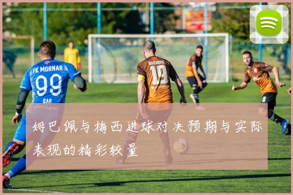 姆巴佩与梅西进球对决预期与实际表现的精彩较量