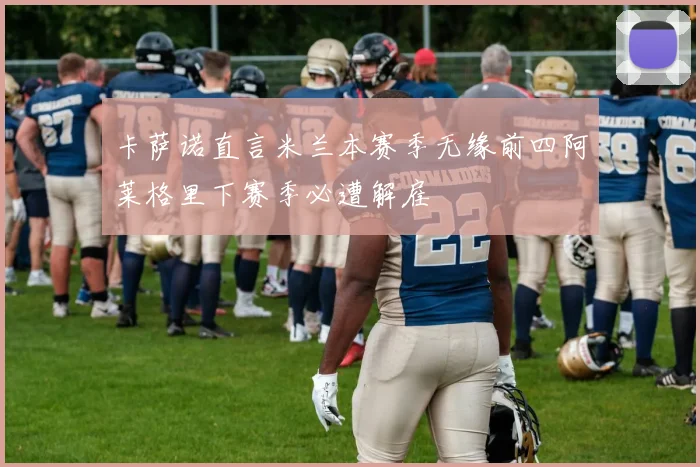 卡萨诺直言米兰本赛季无缘前四阿莱格里下赛季必遭解雇