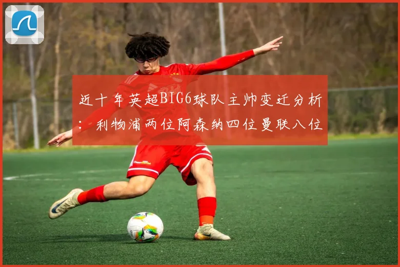 近十年英超BIG6球队主帅变迁分析：利物浦两位阿森纳四位曼联八位切尔西热刺十位