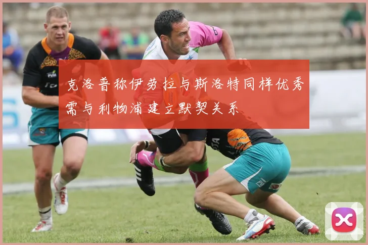 克洛普称伊劳拉与斯洛特同样优秀需与利物浦建立默契关系