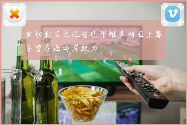 里切利正式租借巴甲维多利亚上赛季曾在西海岸效力