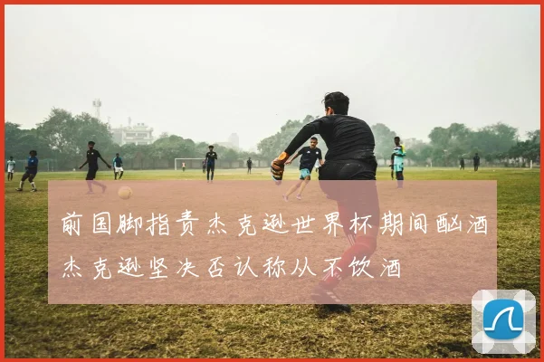 前国脚指责杰克逊世界杯期间酗酒杰克逊坚决否认称从不饮酒