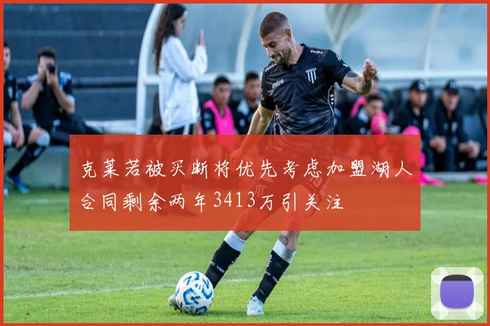 克莱若被买断将优先考虑加盟湖人合同剩余两年3413万引关注