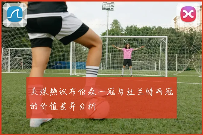 美媒热议布伦森一冠与杜兰特两冠的价值差异分析