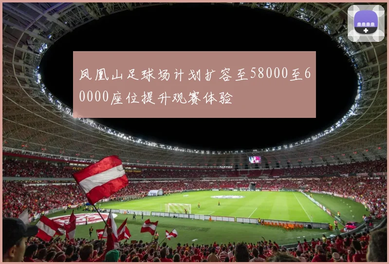 凤凰山足球场计划扩容至58000至60000座位提升观赛体验