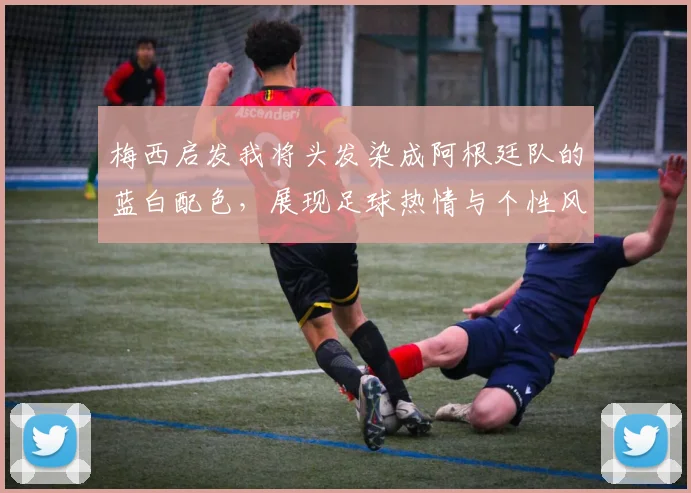 梅西启发我将头发染成阿根廷队的蓝白配色，展现足球热情与个性风采