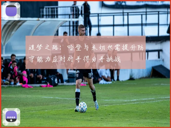 追梦之路:哈登与米切尔需提升防守能力应对对手得分手挑战