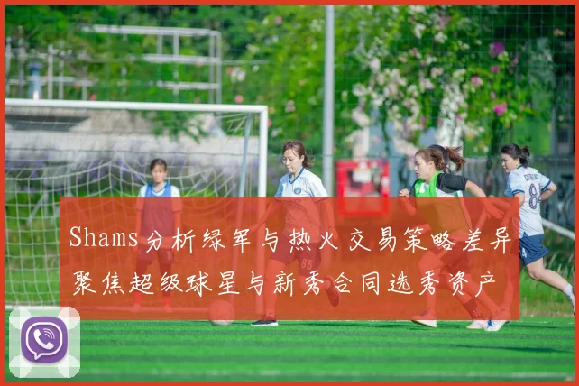 Shams分析绿军与热火交易策略差异聚焦超级球星与新秀合同选秀资产