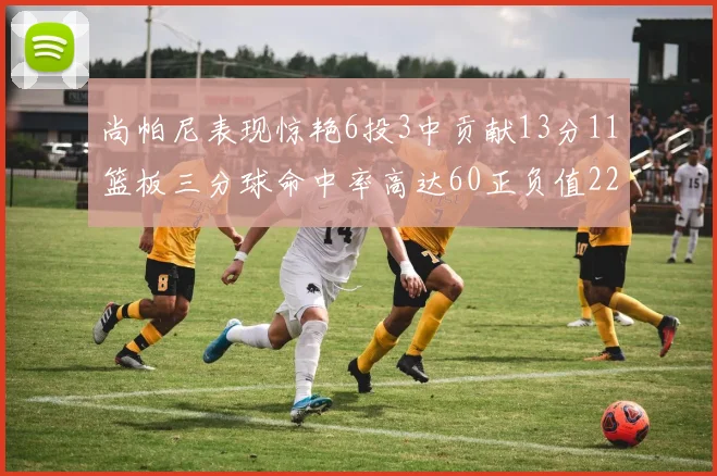 尚帕尼表现惊艳6投3中贡献13分11篮板三分球命中率高达60正负值22