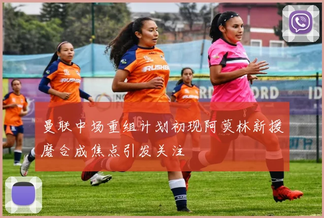 曼联中场重组计划初现阿莫林新援磨合成焦点引发关注