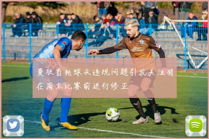 曼联首轮球衣违规问题引发关注将在周末比赛前进行修正