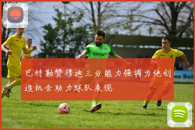 巴特勒赞穆迪三分能力强调为他创造机会助力球队表现