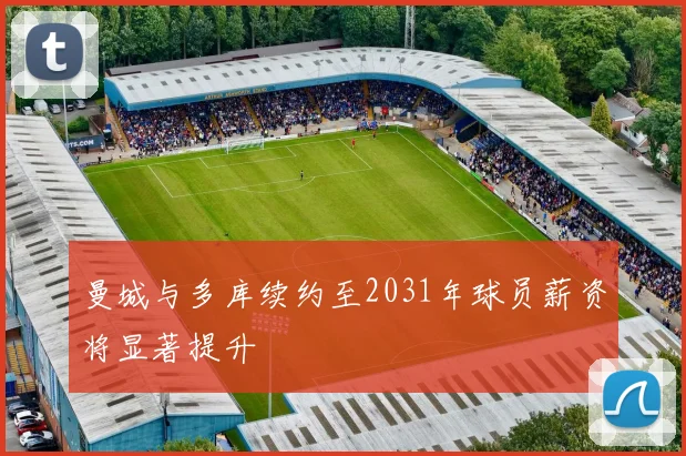 曼城与多库续约至2031年球员薪资将显著提升