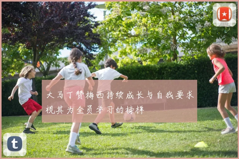 大马丁赞梅西持续成长与自我要求视其为全员学习的榜样