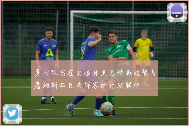 勇士队志在打造库里巴特勒追梦与詹姆斯四巨头阵容的计划解析