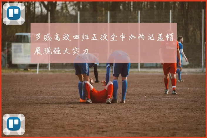 罗威高效回归五投全中加两记盖帽展现强大实力