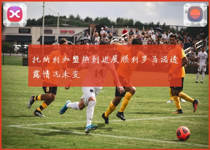 托纳利加盟热刺进展顺利罗马诺透露情况未变