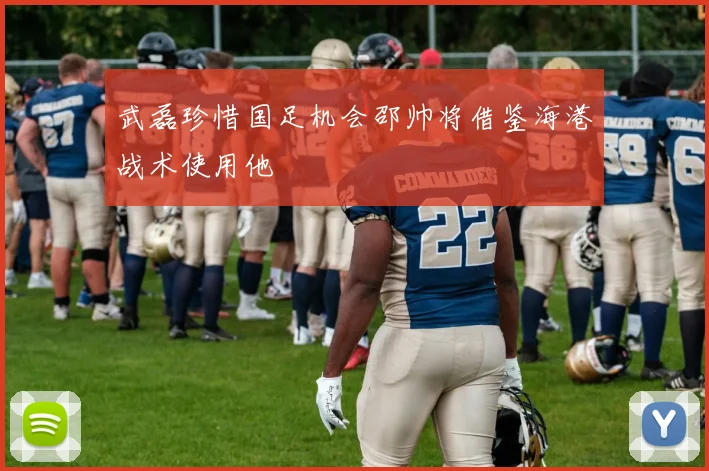 武磊珍惜国足机会邵帅将借鉴海港战术使用他
