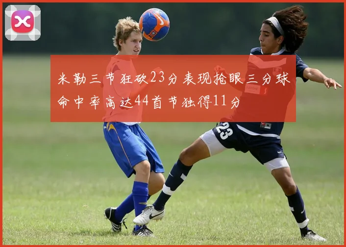 米勒三节狂砍23分表现抢眼三分球命中率高达44首节独得11分