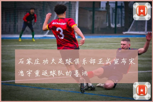 石家庄功夫足球俱乐部正式宣布宋浩宇重返球队的喜讯