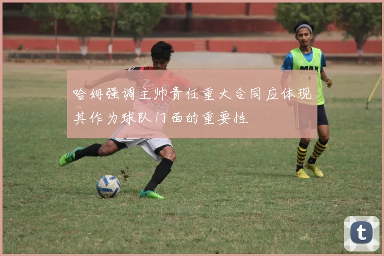 哈姆强调主帅责任重大合同应体现其作为球队门面的重要性