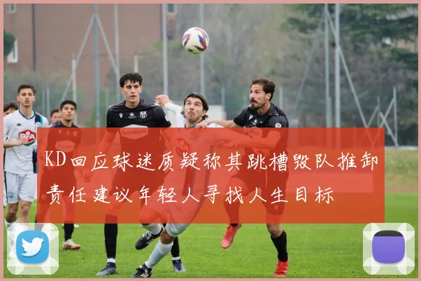 KD回应球迷质疑称其跳槽毁队推卸责任建议年轻人寻找人生目标