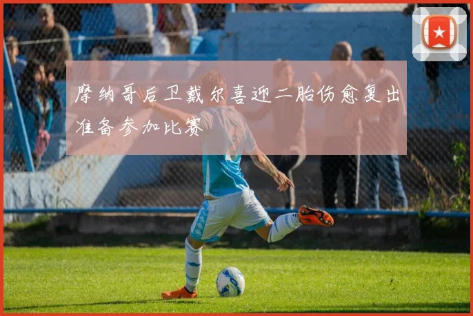 摩纳哥后卫戴尔喜迎二胎伤愈复出准备参加比赛