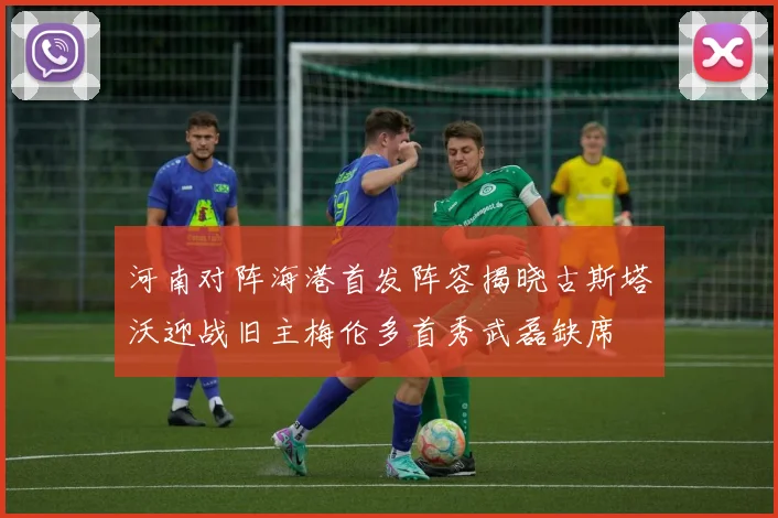 河南对阵海港首发阵容揭晓古斯塔沃迎战旧主梅伦多首秀武磊缺席