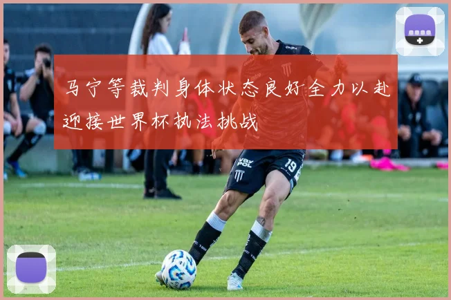 马宁等裁判身体状态良好全力以赴迎接世界杯执法挑战