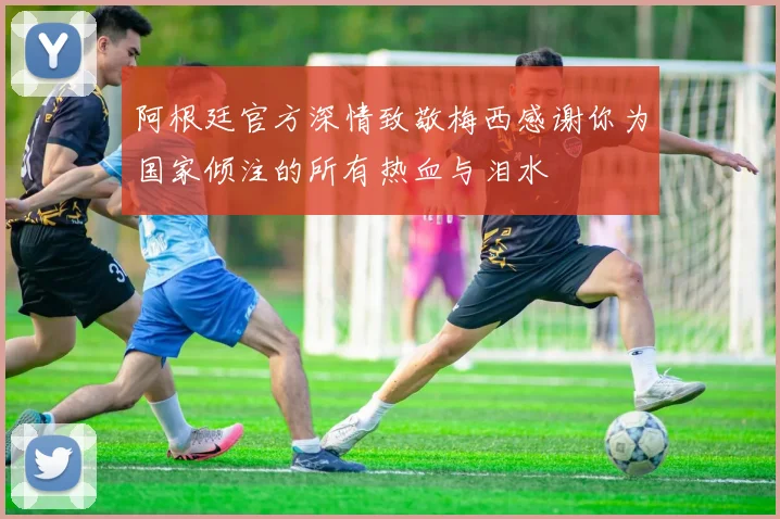 阿根廷官方深情致敬梅西感谢你为国家倾注的所有热血与泪水